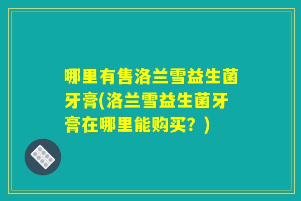 哪里有售洛兰雪益生菌牙膏(洛兰雪益生菌牙膏在哪里能购买?) 哪里有售洛兰雪益生菌牙膏(洛兰雪益生菌牙膏在哪里能购买?)
