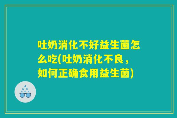 吐奶消化不好益生菌怎么吃(吐奶消化不良，如何正确食用益生菌)