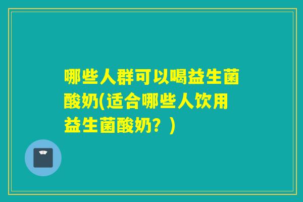 哪些人群可以喝益生菌酸奶(适合哪些人饮用益生菌酸奶？)
