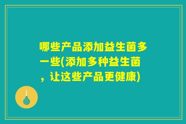 哪些产品添加益生菌多一些(添加多种益生菌，让这些产品更健康)