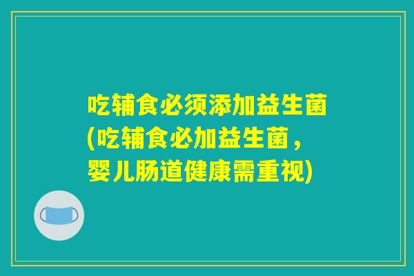 吃辅食必须添加益生菌(吃辅食必加益生菌，婴儿肠道健康需重视)