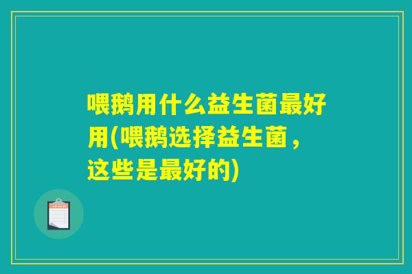喂鹅用什么益生菌最好用(喂鹅选择益生菌，这些是最好的)