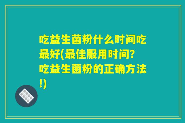 吃益生菌粉什么时间吃最好(最佳服用时间？吃益生菌粉的正确方法!)