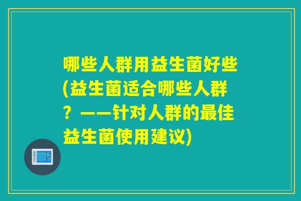哪些人群用益生菌好些(益生菌适合哪些人群?——针对人群的佳益生菌使用建议) 哪些人群用益生菌好些(益生菌适合哪些人群?——针对人群的佳益生菌使用建议)