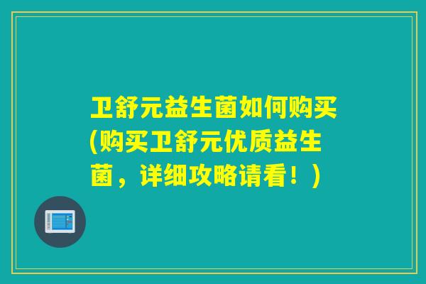 卫舒元益生菌如何购买(购买卫舒元优质益生菌,详细攻略请看!) 卫舒元益生菌如何购买(购买卫舒元优质益生菌,详细攻略请看!)