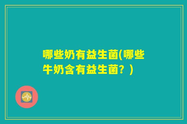 详细阅读:哪些奶有益生菌(哪些牛奶含有益生菌?) 哪些奶有益生菌(哪些牛奶含有益生菌?)