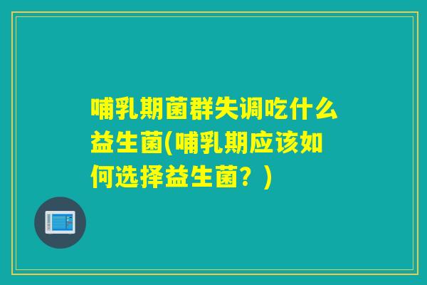 哺乳期菌群失调吃什么益生菌(哺乳期应该如何选择益生菌？)