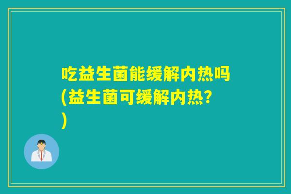 吃益生菌能缓解内热吗(益生菌可缓解内热？)