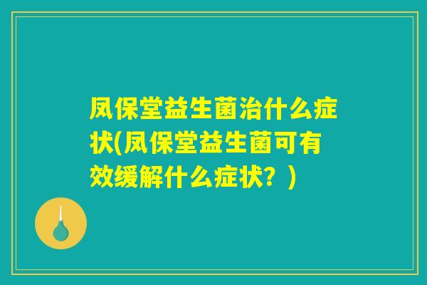 凤保堂益生菌治什么症状(凤保堂益生菌可有效缓解什么症状？)