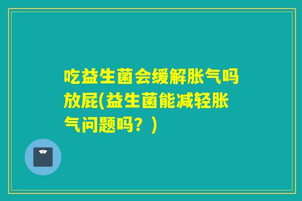 吃益生菌会缓解胀气吗放屁(益生菌能减轻胀气问题吗？)