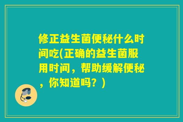 修正益生菌便秘什么时间吃(正确的益生菌服用时间，帮助缓解便秘，你知道吗？)