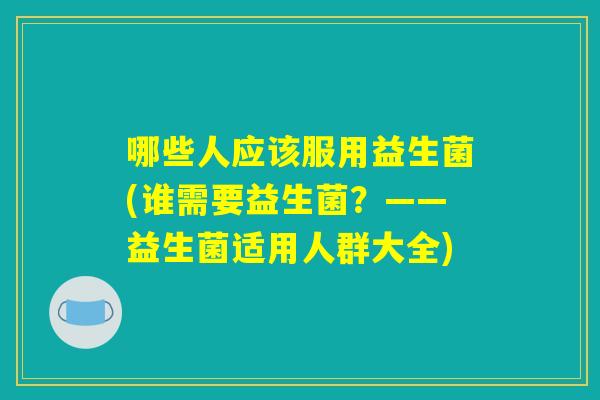 哪些人应该服用益生菌(谁需要益生菌？——益生菌适用人群大全)