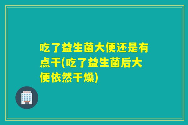 吃了益生菌大便还是有点干(吃了益生菌后大便依然干燥)