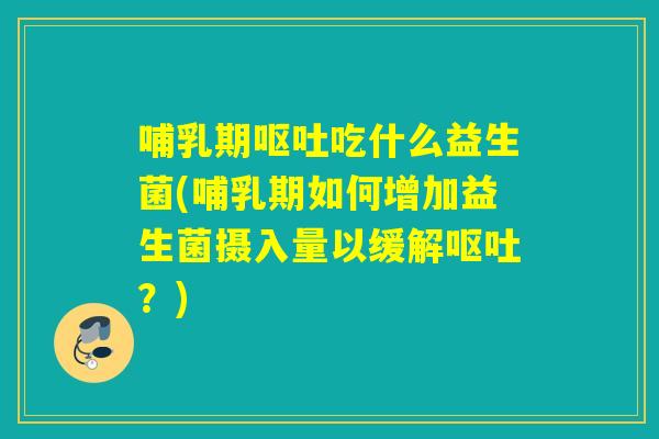 哺乳期呕吐吃什么益生菌(哺乳期如何增加益生菌摄入量以缓解呕吐？)