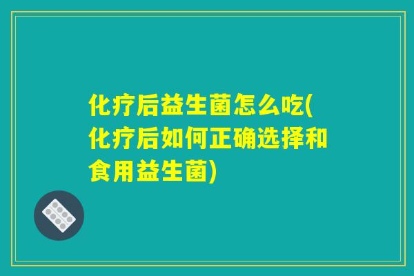 化疗后益生菌怎么吃(化疗后如何正确选择和食用益生菌)