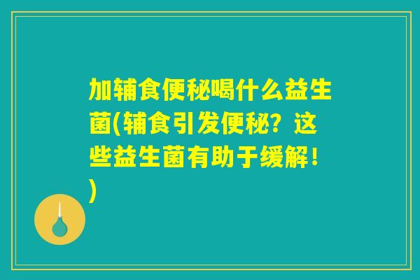 加辅食便秘喝什么益生菌(辅食引发便秘？这些益生菌有助于缓解！)