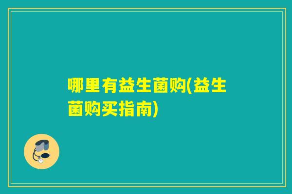 哪里有益生菌购(益生菌购买指南)