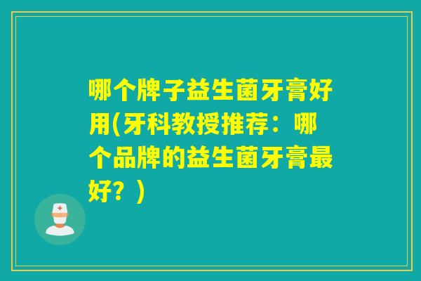 哪个牌子益生菌牙膏好用(牙科教授推荐：哪个品牌的益生菌牙膏最好？)