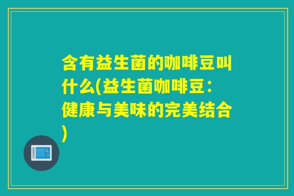 含有益生菌的咖啡豆叫什么(益生菌咖啡豆：健康与美味的完美结合)