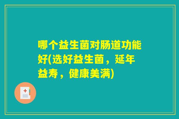 哪个益生菌对肠道功能好(选好益生菌，延年益寿，健康美满)