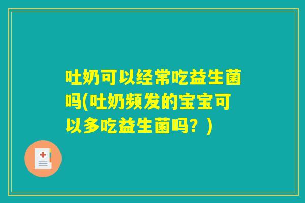 吐奶可以经常吃益生菌吗(吐奶频发的宝宝可以多吃益生菌吗？)