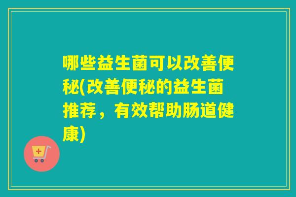 哪些益生菌可以改善便秘(改善便秘的益生菌推荐，有效帮助肠道健康)