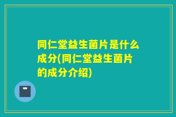同仁堂益生菌片是什么成分(同仁堂益生菌片的成分介绍)