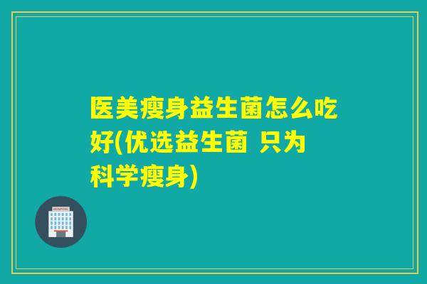 医美瘦身益生菌怎么吃好(优选益生菌 只为科学瘦身)