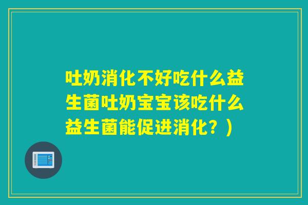 吐奶消化不好吃什么益生菌吐奶宝宝该吃什么益生菌能促进消化?) 吐奶消化不好吃什么益生菌吐奶宝宝该吃什么益生菌能促进消化?)