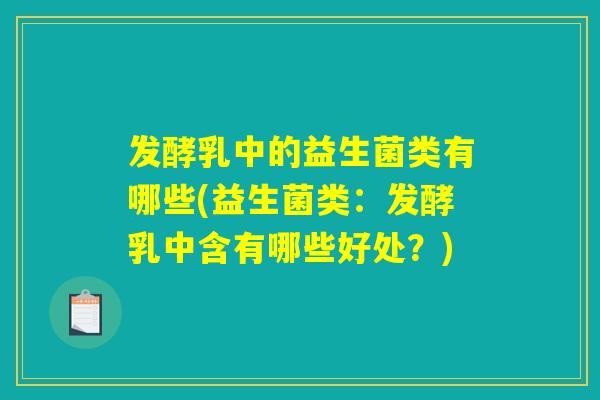 发酵乳中的益生菌类有哪些(益生菌类：发酵乳中含有哪些好处？)