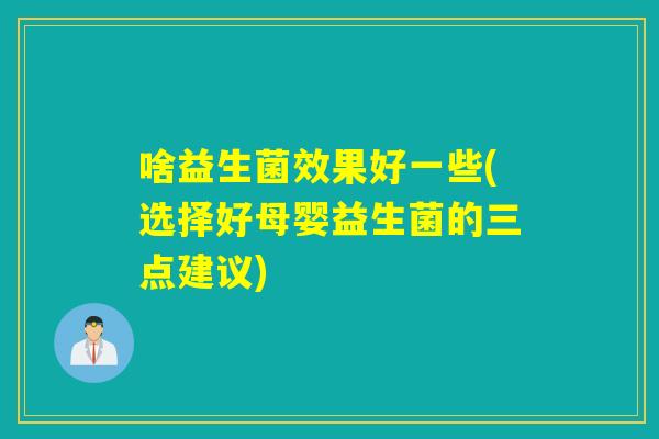 啥益生菌效果好一些(选择好母婴益生菌的三点建议)