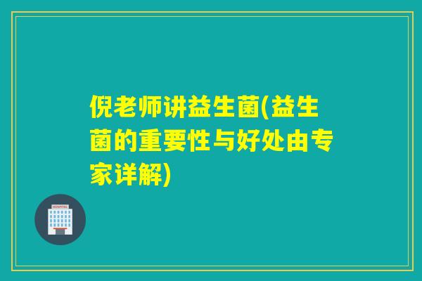 倪老师讲益生菌(益生菌的重要性与好处由专家详解)