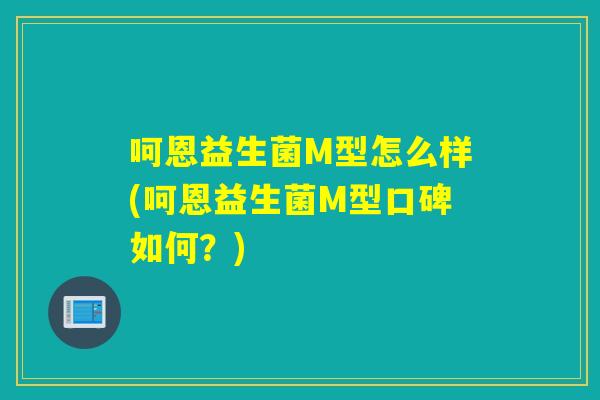 呵恩益生菌M型怎么样(呵恩益生菌M型口碑如何？)