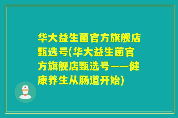 华大益生菌官方旗舰店甄选号(华大益生菌官方旗舰店甄选号——健康养生从肠道开始)
