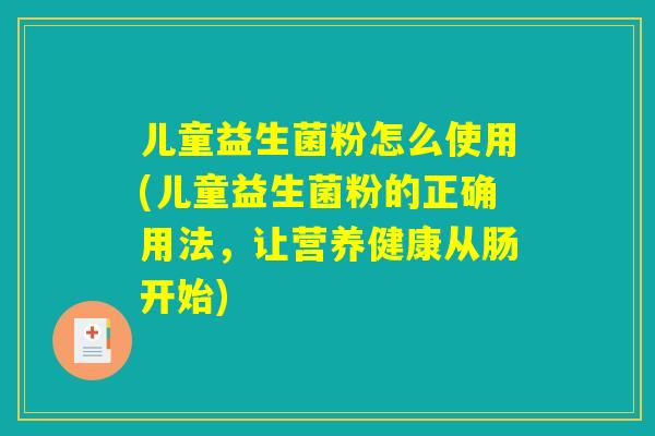 儿童益生菌粉怎么使用(儿童益生菌粉的正确用法，让营养健康从肠开始)