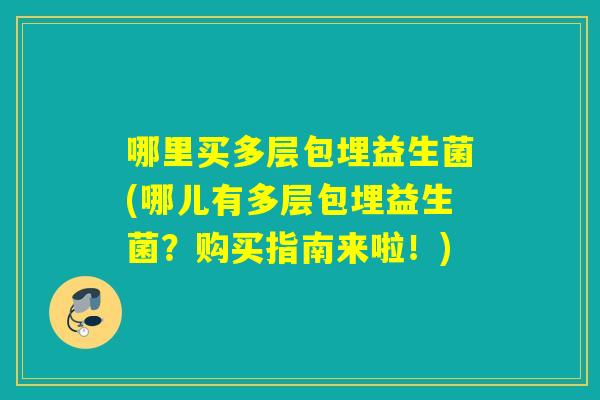 哪里买多层包埋益生菌(哪儿有多层包埋益生菌?购买指南来啦!) 哪里买多层包埋益生菌(哪儿有多层包埋益生菌?购买指南来啦!)