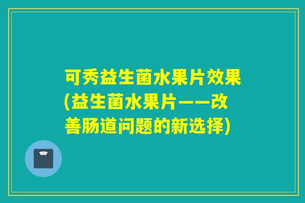 可秀益生菌水果片效果(益生菌水果片——改善肠道问题的新选择)