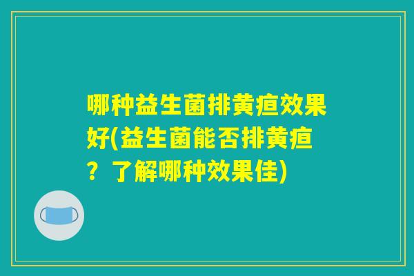 哪种益生菌排黄疸效果好(益生菌能否排黄疸?了解哪种效果佳) 哪种益生菌排黄疸效果好(益生菌能否排黄疸?了解哪种效果佳)