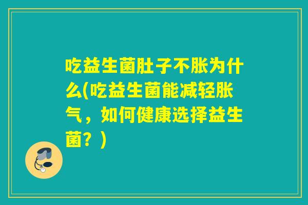 吃益生菌肚子不胀为什么(吃益生菌能减轻胀气，如何健康选择益生菌？)
