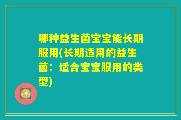 哪种益生菌宝宝能长期服用(长期适用的益生菌：适合宝宝服用的类型)