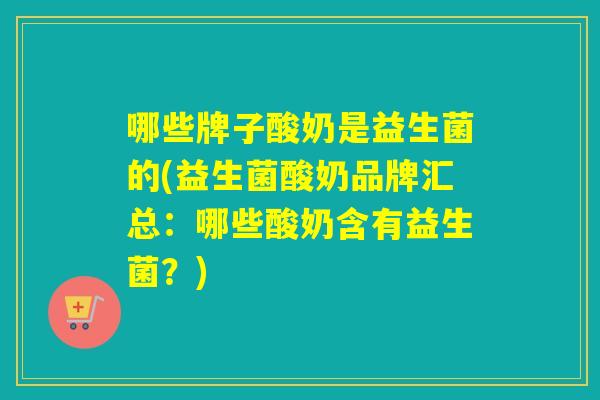 哪些牌子酸奶是益生菌的(益生菌酸奶品牌汇总：哪些酸奶含有益生菌？)