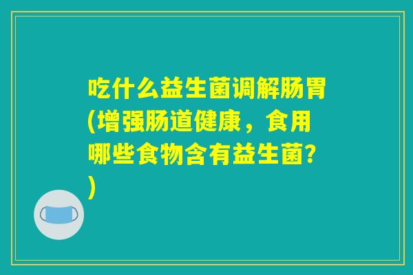 吃什么益生菌调解肠胃(增强肠道健康，食用哪些食物含有益生菌？)
