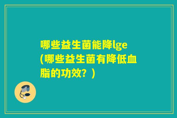 哪些益生菌能降lge(哪些益生菌有降低血脂的功效？)