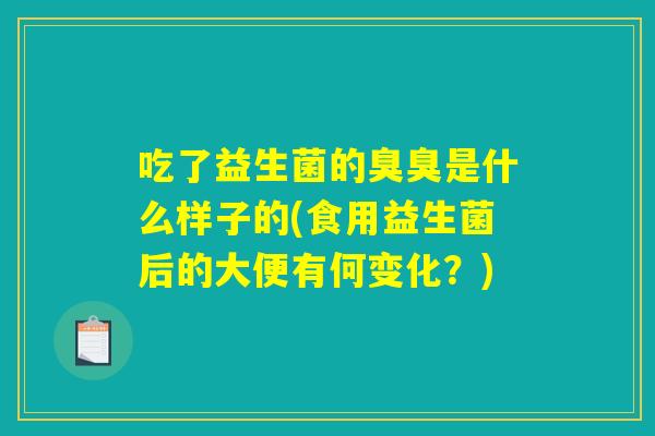 吃了益生菌的臭臭是什么样子的(食用益生菌后的大便有何变化？)