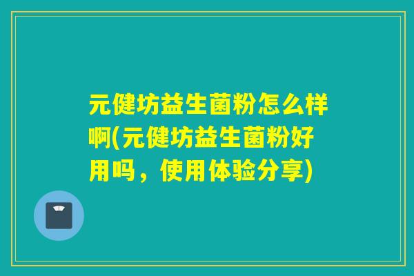 元健坊益生菌粉怎么样啊(元健坊益生菌粉好用吗，使用体验分享)