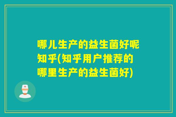 哪儿生产的益生菌好呢知乎(知乎用户推荐的哪里生产的益生菌好)