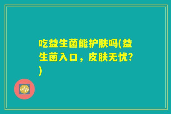 吃益生菌能护肤吗(益生菌入口，皮肤无忧？)