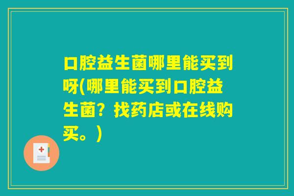 口腔益生菌哪里能买到呀(哪里能买到口腔益生菌？找药店或在线购买。)