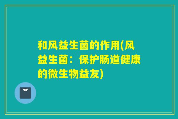 和风益生菌的作用(风益生菌：保护肠道健康的微生物益友)
