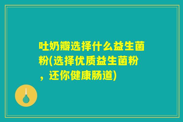 吐奶瓣选择什么益生菌粉(选择优质益生菌粉，还你健康肠道)